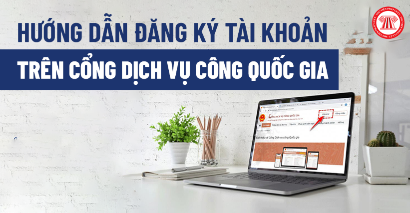 Hướng dẫn đăng ký tài khoản trên Cổng dịch vụ công Quốc gia để tham gia vào dịch vụ công trực tuyến